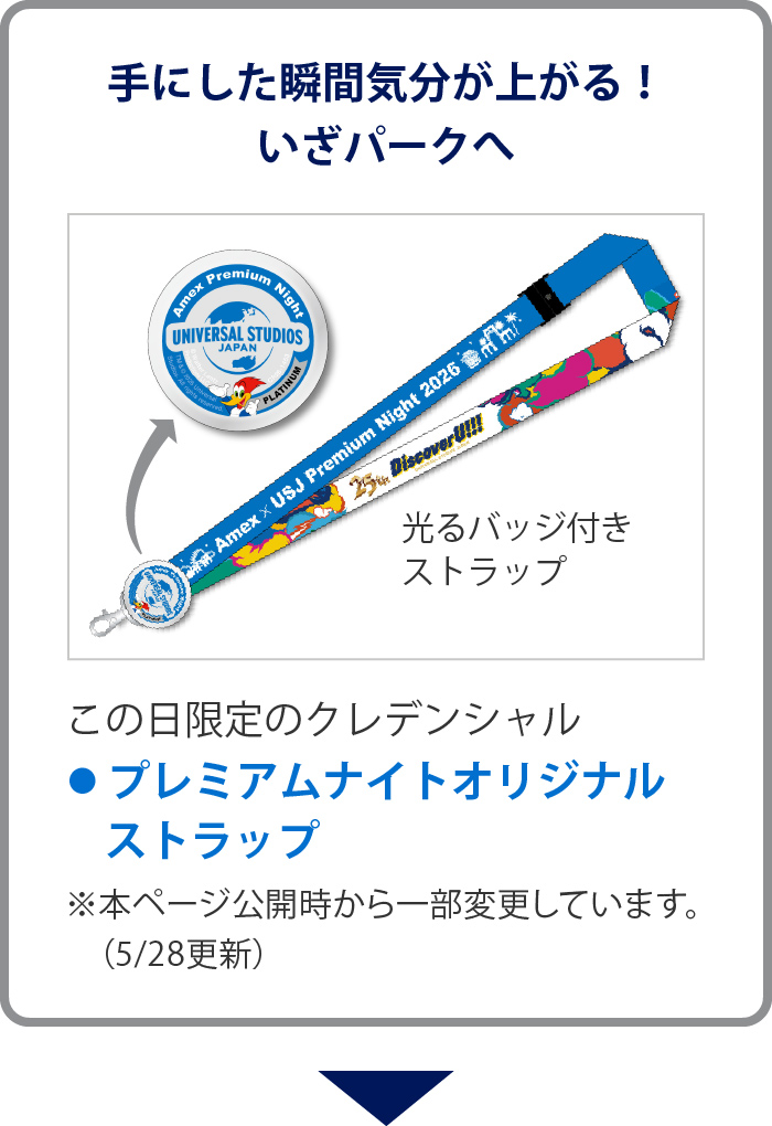 手にした瞬間気分が上がる！いざパークへ
この日限定のクレデンシャル
• プレミアムナイトオリジナルストラップ
※本ページ公開時から一部変更しています。（5/28更新）