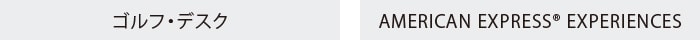 ゴルフ・デスク
AMERICAN EXPRESS® EXPERIENCES