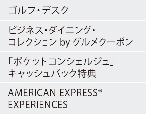 ゴルフ・デスク
ビジネス・ダイニング・コレクション by グルメクーポン
「ポケットコンシェルジュ」キャッシュバック特典
AMERICAN EXPRESS® EXPERIENCES