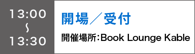 13:00～13:30
開場／受付
開催場所：Book Lounge Kable