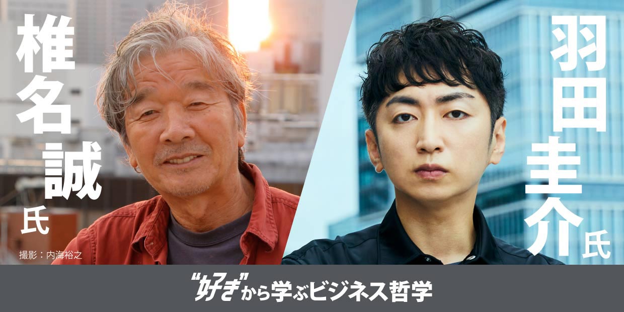 椎名誠氏
羽田圭介氏
“好き”から学ぶビジネス哲学
撮影：内海裕之