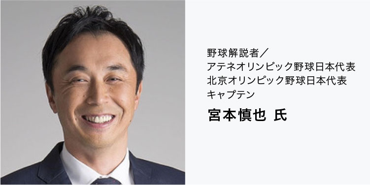 野球解説者／
アテネオリンピック野球日本代表
北京オリンピック野球日本代表
キャプテン
宮本慎也 氏
