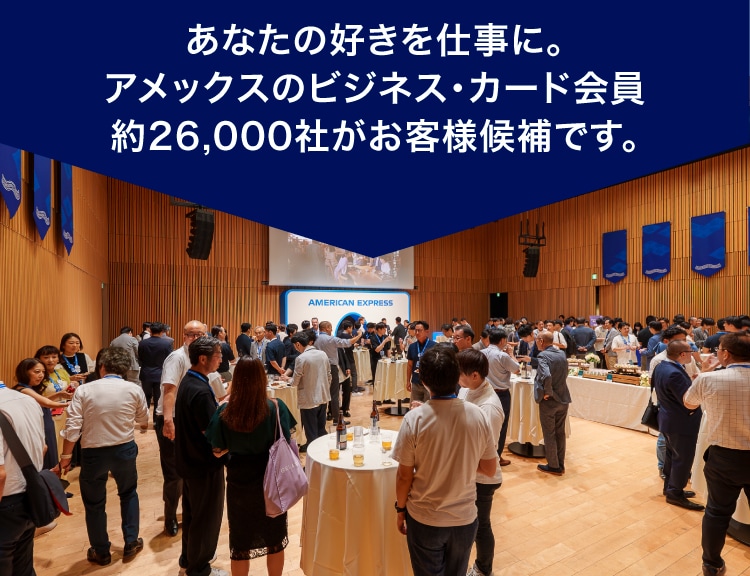 あなたの好きを仕事に。
アメックスのビジネス・カード会員約26,000社がお客様候補です。