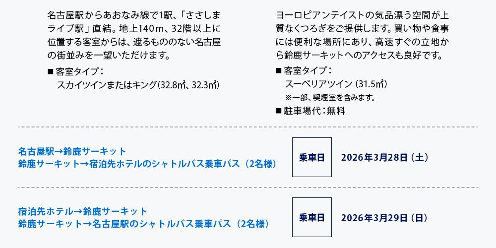 名古屋駅→鈴鹿サーキット
鈴鹿サーキット→宿泊先ホテルのシャトルバス乗車パス（2名様）
乗車日 2026年3月28日（土）
宿泊先ホテル→鈴鹿サーキット
鈴鹿サーキット→名古屋駅のシャトルバス乗車パス（2名様）
乗車日 2026年3月29日（日）