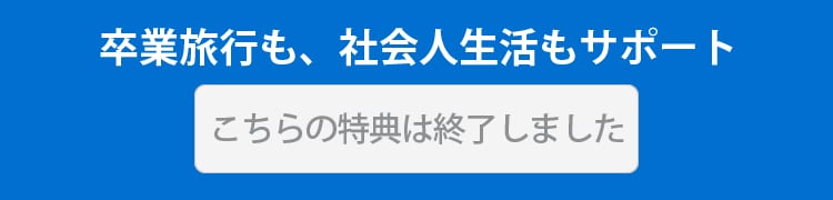 卒業旅行も、社会人生活もサポート
お申し込みはこちら