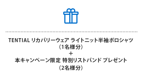 TENTIAL リカバリーウェア ライトニット半袖ポロシャツ
(1名様分)
＋
本キャンペーン 特別リストバンド プレゼント
(2名様分)

