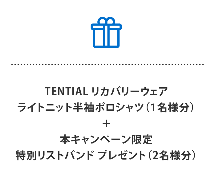 TENTIAL リカバリーウェア ライトニット半袖ポロシャツ
(1名様分)
＋
本キャンペーン 特別リストバンド プレゼント
(2名様分)
