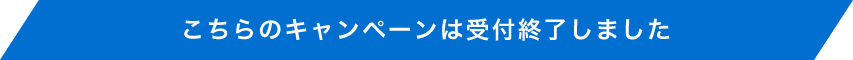 こちらのキャンペーンは受付終了しました