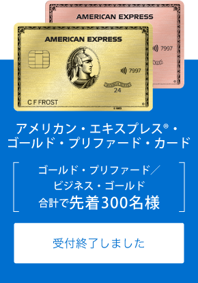 アメリカン・エキスプレス®・ゴールド・プリファード・カード
ゴールド・プリファード／ビジネス・ゴールド
合計で先着300名様
お申し込みはこちら