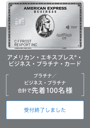 アメリカン・エキスプレス®・ビジネス・プラチナ・カード
プラチナ／ビジネス・プラチナ
合計で先着100名様
受付終了しました