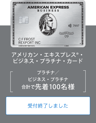 アメリカン・エキスプレス®・ビジネス・プラチナ・カード
プラチナ／ビジネス・プラチナ
合計で先着100名様
受付終了しました