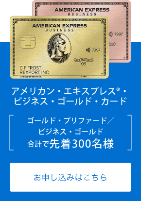 アメリカン・エキスプレス®・ビジネス・ゴールド・カード
ゴールド・プリファード／ビジネス・ゴールド
合計で先着300名様
お申し込みはこちら