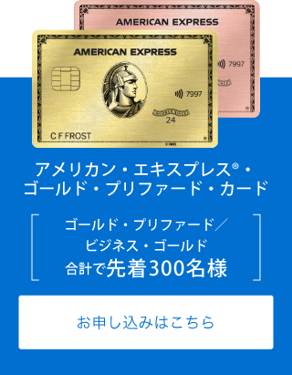 アメリカン・エキスプレス®・ゴールド・プリファード・カード
ゴールド・プリファード／ビジネス・ゴールド
合計で先着300名様
お申し込みはこちら