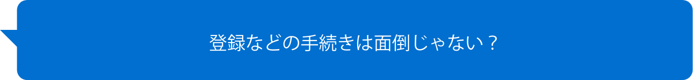 登録などの手続きは面倒じゃない？