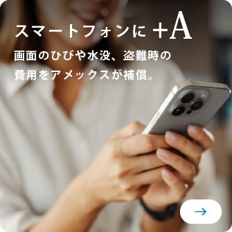スマートフォンに+A
画面のひびや水没、盗難時の費用をアメックスが補償。