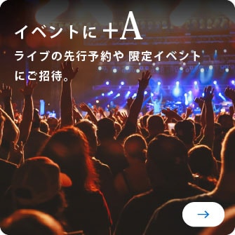 イベントに+A
ライブの先行予約や限定イベントにご招待。
