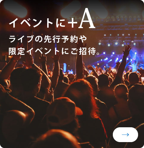 イベントに+A
ライブの先行予約や限定イベントにご招待。