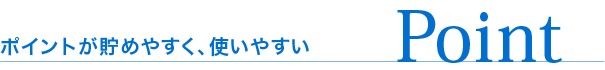 Point ポイントが貯めやすく、使いやすい