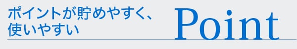Point ポイントが貯めやすく、使いやすい
