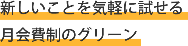新しいことを気軽に試せる月会費制のグリーン