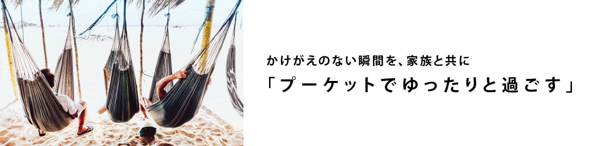 かけがえのない瞬間を、家族と共に「プーケットでゆったりと過ごす」
