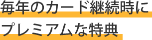 毎年のカード継続時にプレミアムな特典