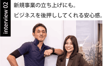 新規事業の立ち上げにも。ビジネスを後押ししてくれる安心感。