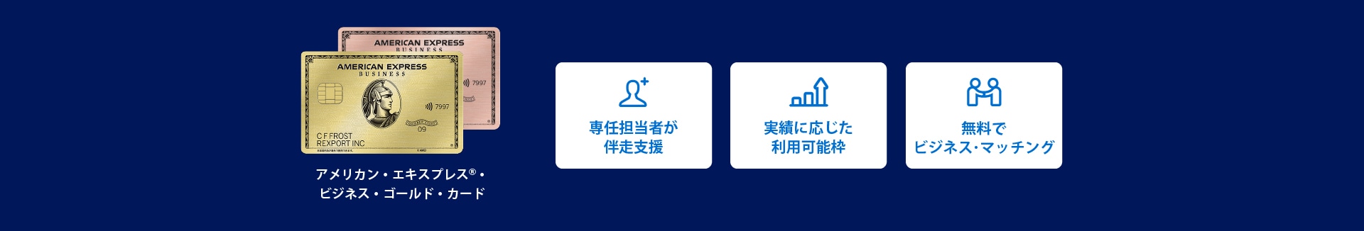 アメリカン・エキスプレス®・ビジネス・ゴールド・カード
専任担当者が伴走支援
実績に応じた利用可能枠
無料でビジネス･マッチング