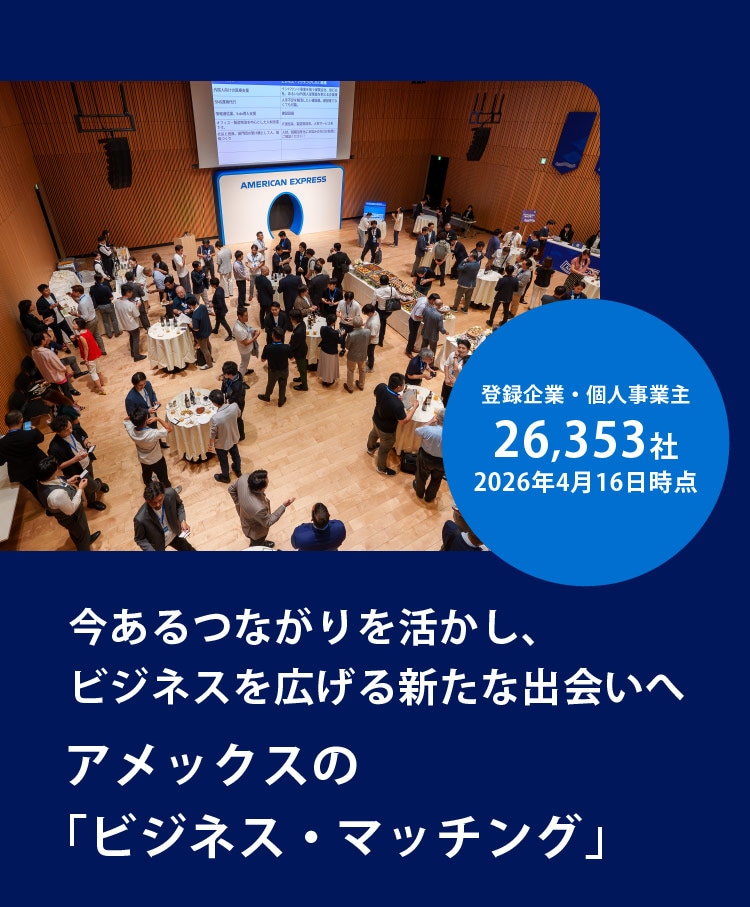 登録企業・個人事業主26,353社
2026年4月16日時点
今あるつながりを活かし、
ビジネスを広げる新たな出会いへ
アメックスの「ビジネス・マッチング」
