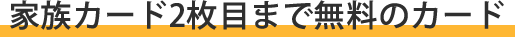 家族カード2枚まで無料のカード