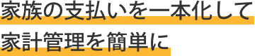  家族の支払いを一本化して家計管理が簡単に