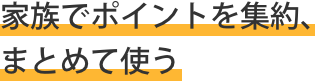  家族でポイントを集約、まとめて使う