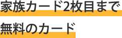 家族カード2枚目無料のカード