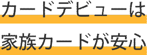 カードデビューは家族カードが安心