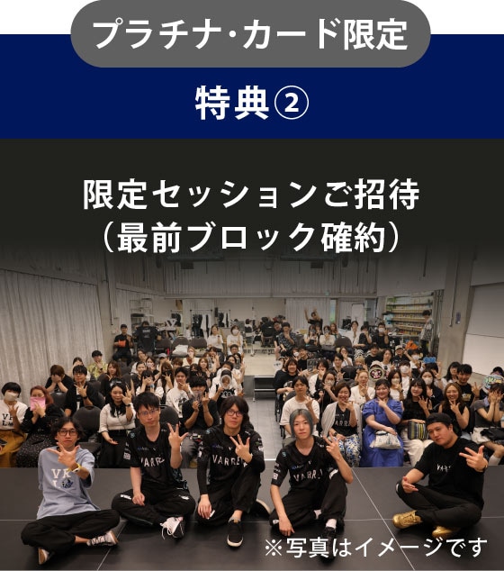 プラチナ･カード限定特典②限定セッションご招待（最前ブロック確約）