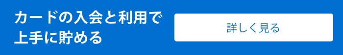 カードの入会と利用で上手に貯める　詳しく見る