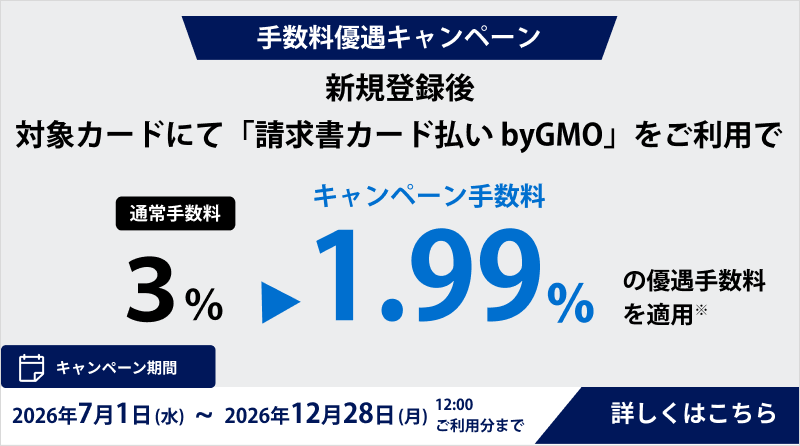 手数料優遇キャンペーン。新規登録後の対象カードにて「請求書カード払い byGMO」をご利用いただくと、通常手数料3%から1.99%の優遇手数料が適用されます。※をご確認ください。キャンペーン期間：2026年7月1日（水）～2026年12月28日（月）12:00ご利用分まで。