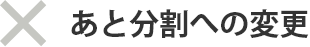×あと分割への変更
