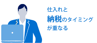 仕入れと納税のタイミングが重なる