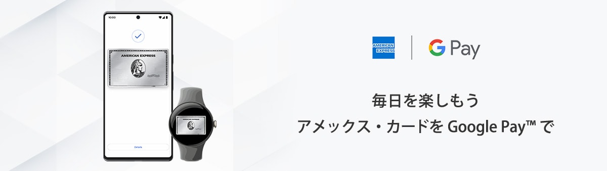毎日を楽しもう アメックス・カードを Google Pay™ で