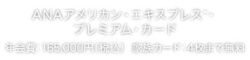  ANAアメリカン・エキスプレス®・プレミアム・カード
年会費：165,000円（税込）  家族カード：4枚まで無料