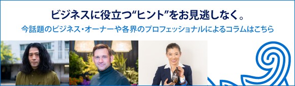 ビジネスに役立つ“ヒント”をお見逃しなく。今話題のビジネス・オーナーや各界のプロフェッショナルによるコラムはこちら