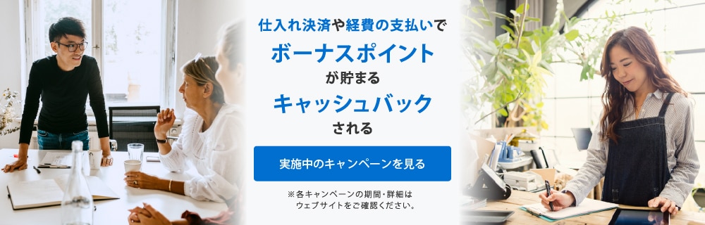 仕入れ決済や経費の支払いでボーナスポイントが貯まる
キャッシュバックされる
実施中のキャンペーンを見る
※各キャンペーンの期間・詳細はウェブサイトをご覧ください。