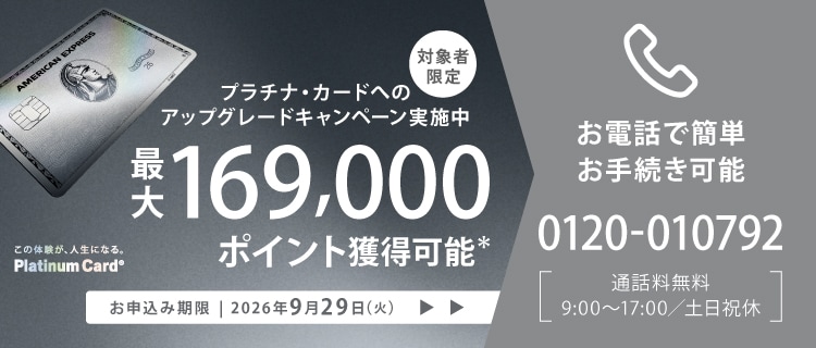 プラチナ・カードへのアップグレードキャンペーン実施中最大169,000ポイント獲得可能お申込み期限は2026年9月29日(火)までお手続きはお電話で0120-010792通話料無料の9:00~17:00まで(土日祝休)